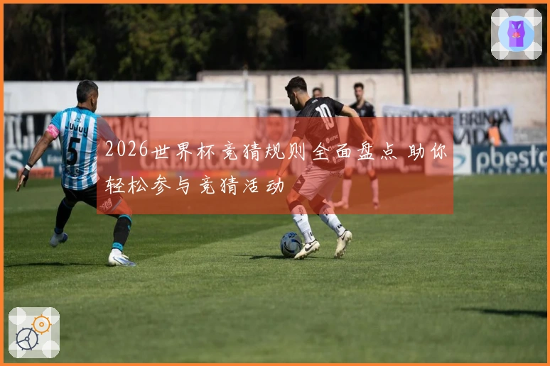 2026世界杯竞猜规则全面盘点 助你轻松参与竞猜活动