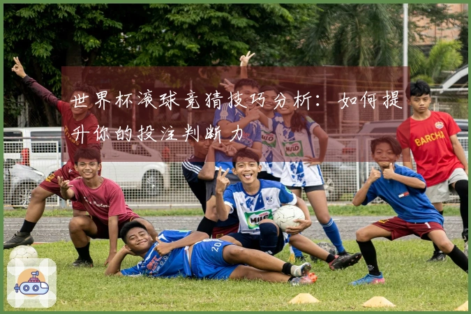 世界杯滚球竞猜技巧分析：如何提升你的投注判断力