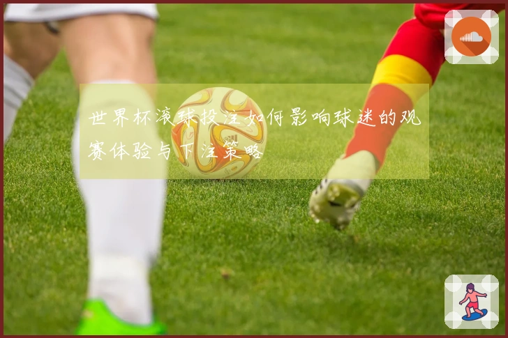 世界杯滚球投注如何影响球迷的观赛体验与下注策略