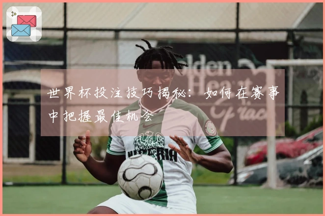 世界杯投注技巧揭秘：如何在赛事中把握最佳机会