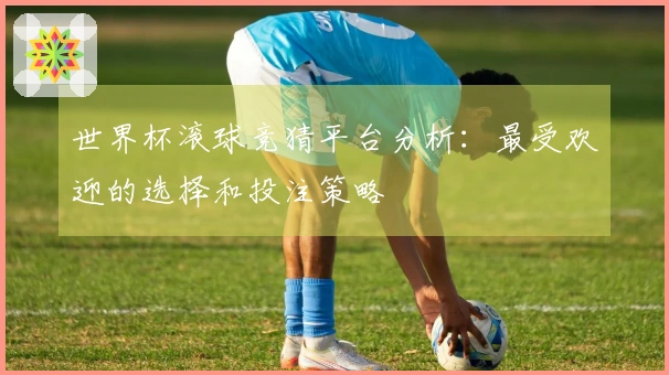 世界杯滚球竞猜平台分析：最受欢迎的选择和投注策略