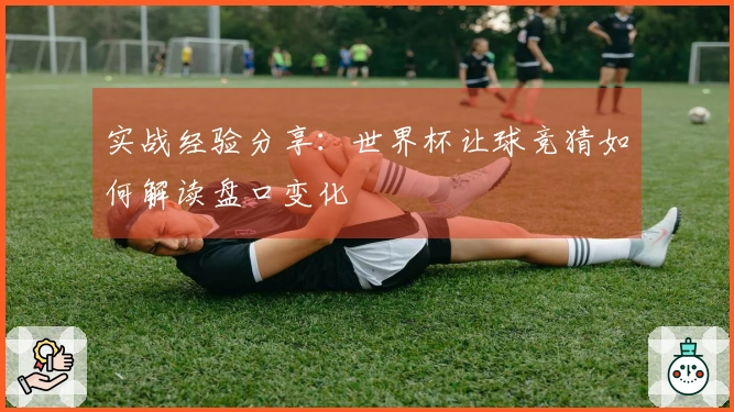 实战经验分享：世界杯让球竞猜如何解读盘口变化