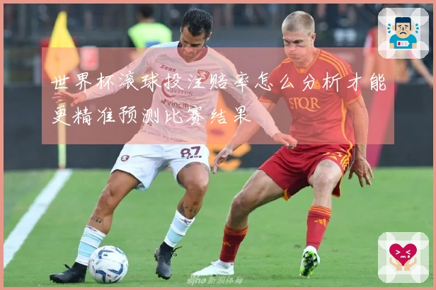 世界杯滚球投注赔率怎么分析才能更精准预测比赛结果
