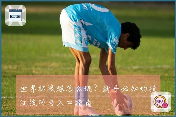 世界杯滚球怎么玩？新手必知的投注技巧与入口指南