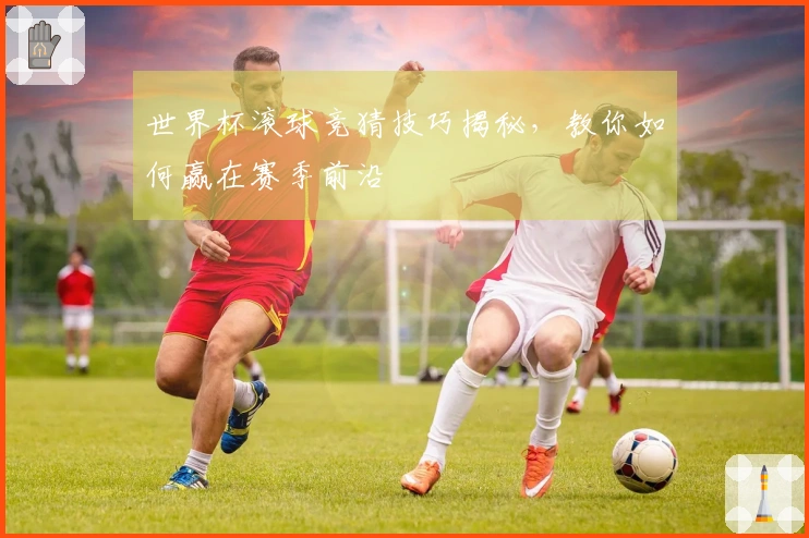 世界杯滚球竞猜技巧揭秘，教你如何赢在赛季前沿