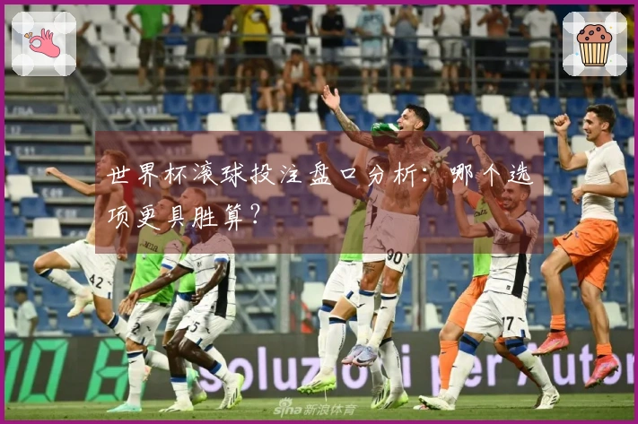 世界杯滚球投注盘口分析：哪个选项更具胜算？