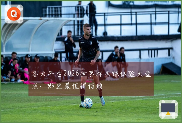 各大平台2026世界杯买球体验大盘点，哪里最值得信赖