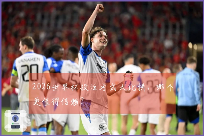 2026世界杯投注方式大比拼，哪个更值得信赖？