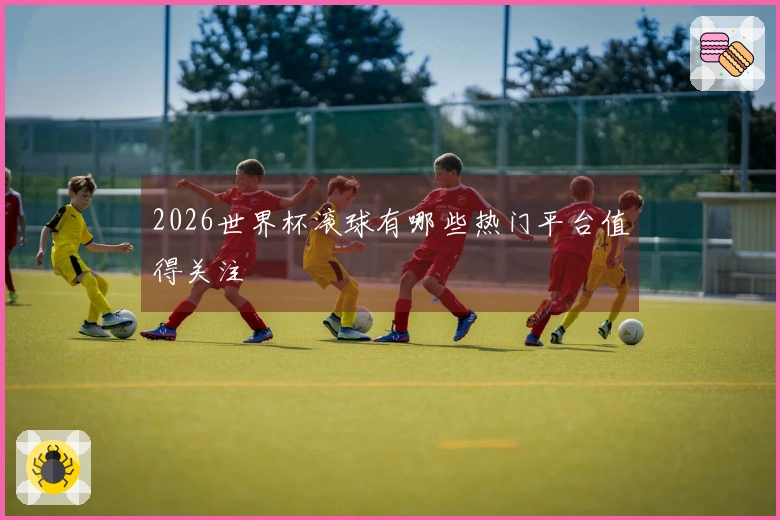 2026世界杯滚球有哪些热门平台值得关注