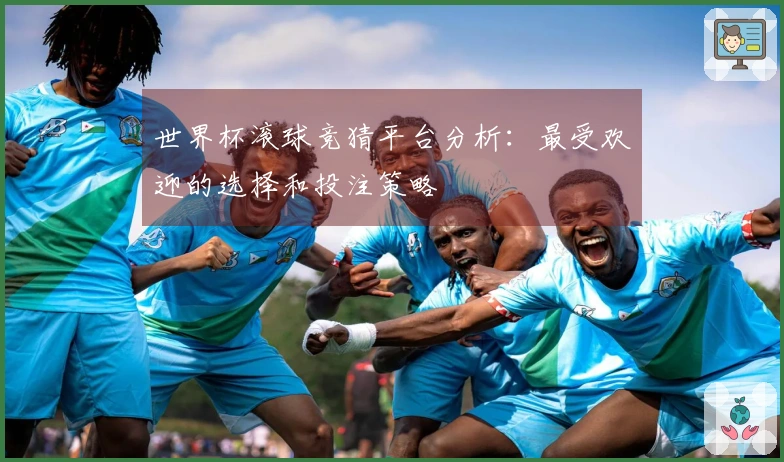 世界杯滚球竞猜平台分析：最受欢迎的选择和投注策略